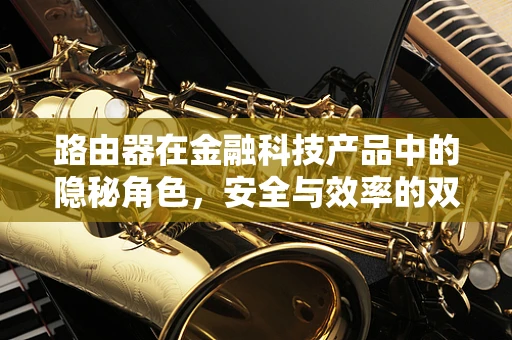 路由器在金融科技产品中的隐秘角色，安全与效率的双重守护者？