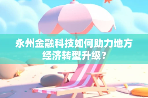 永州金融科技如何助力地方经济转型升级？