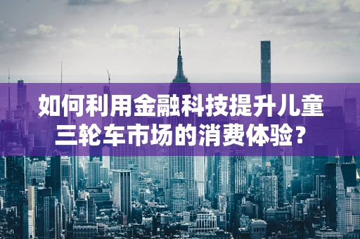 如何利用金融科技提升儿童三轮车市场的消费体验？