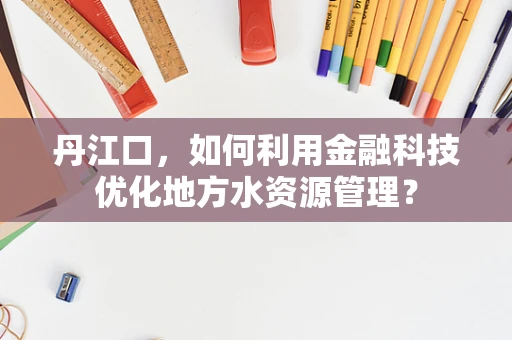 丹江口，如何利用金融科技优化地方水资源管理？