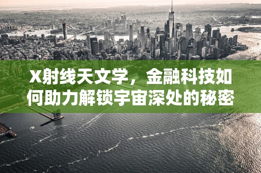 X射线天文学，金融科技如何助力解锁宇宙深处的秘密？