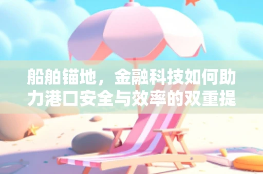 船舶锚地，金融科技如何助力港口安全与效率的双重提升？