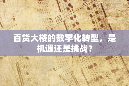 百货大楼的数字化转型，是机遇还是挑战？