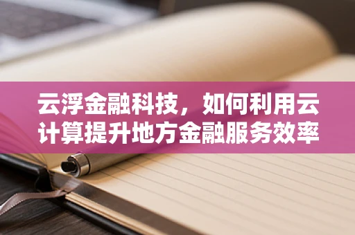 云浮金融科技，如何利用云计算提升地方金融服务效率？