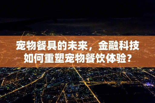 宠物餐具的未来，金融科技如何重塑宠物餐饮体验？