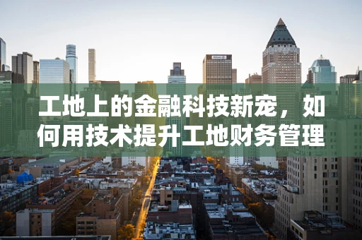 工地上的金融科技新宠，如何用技术提升工地财务管理效率？