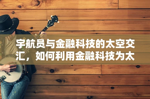 宇航员与金融科技的太空交汇，如何利用金融科技为太空探索提供保障？