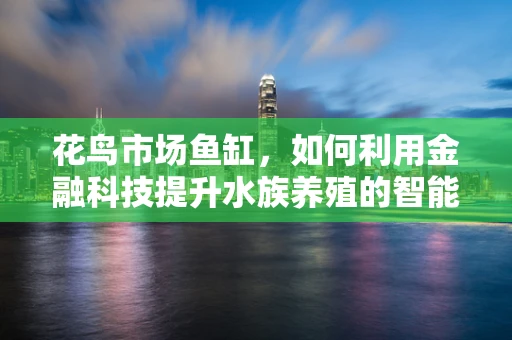 花鸟市场鱼缸，如何利用金融科技提升水族养殖的智能化与可持续性？