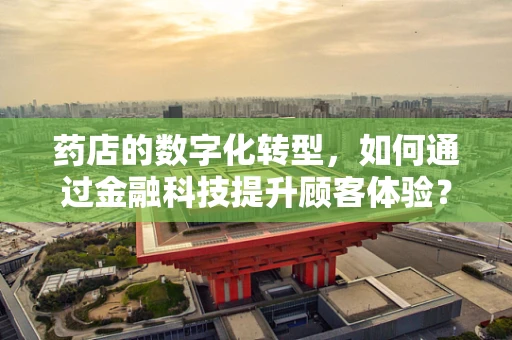 药店的数字化转型，如何通过金融科技提升顾客体验？