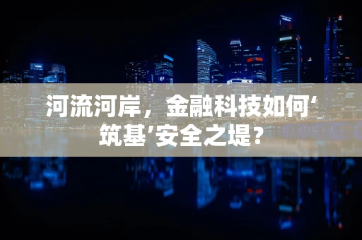 河流河岸，金融科技如何‘筑基’安全之堤？