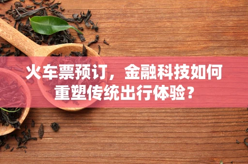 火车票预订，金融科技如何重塑传统出行体验？