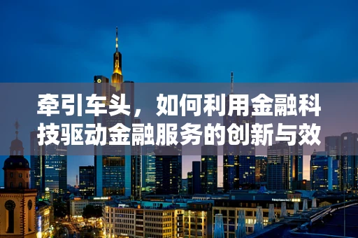 牵引车头，如何利用金融科技驱动金融服务的创新与效率？