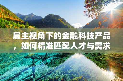 雇主视角下的金融科技产品，如何精准匹配人才与需求？