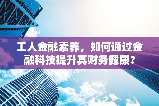 工人金融素养，如何通过金融科技提升其财务健康？