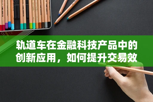 轨道车在金融科技产品中的创新应用，如何提升交易效率与安全性？