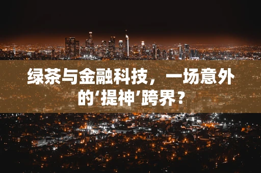 绿茶与金融科技，一场意外的‘提神’跨界？