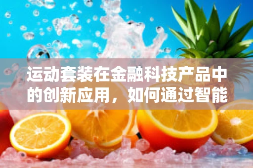 运动套装在金融科技产品中的创新应用，如何通过智能穿戴提升用户体验？