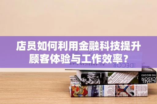 店员如何利用金融科技提升顾客体验与工作效率？