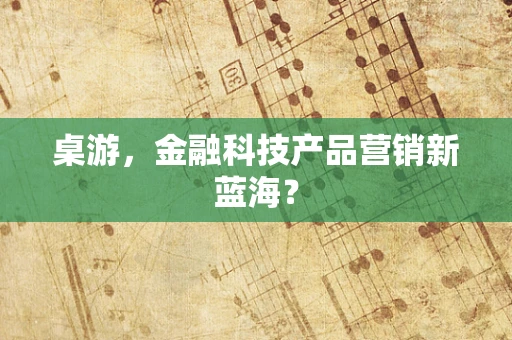 桌游，金融科技产品营销新蓝海？