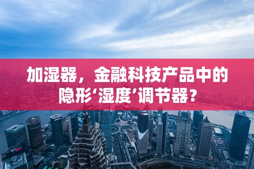 加湿器，金融科技产品中的隐形‘湿度’调节器？
