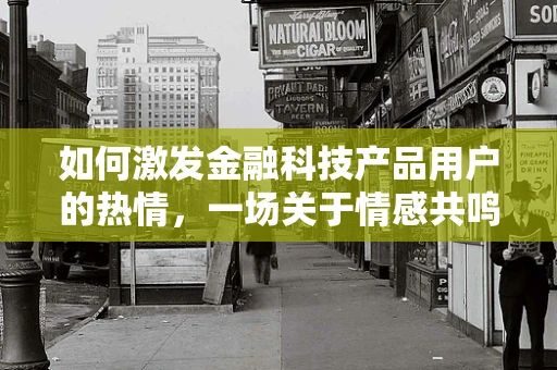 如何激发金融科技产品用户的热情，一场关于情感共鸣的探索