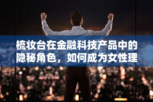 梳妆台在金融科技产品中的隐秘角色，如何成为女性理财的私人顾问？