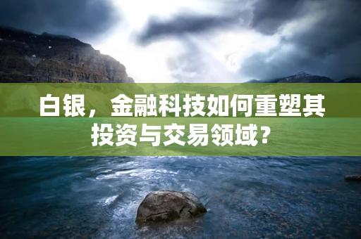 白银，金融科技如何重塑其投资与交易领域？
