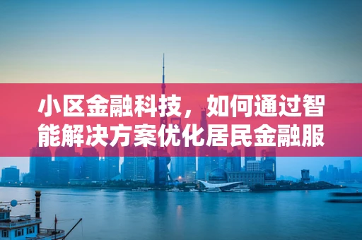小区金融科技，如何通过智能解决方案优化居民金融服务体验？