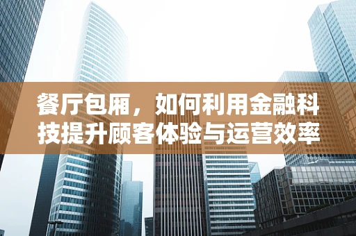 餐厅包厢，如何利用金融科技提升顾客体验与运营效率？