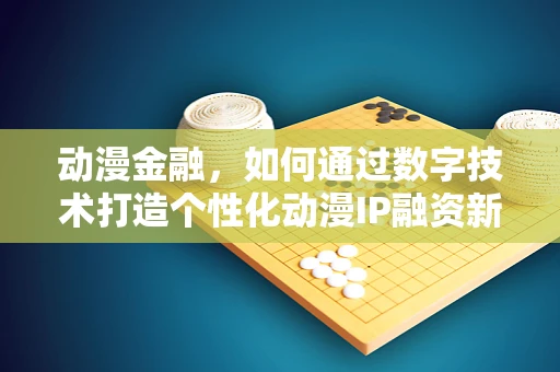 动漫金融，如何通过数字技术打造个性化动漫IP融资新生态？