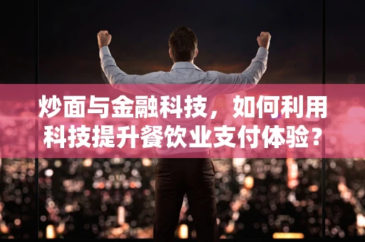 炒面与金融科技，如何利用科技提升餐饮业支付体验？