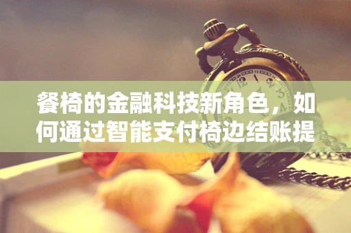 餐椅的金融科技新角色，如何通过智能支付椅边结账提升餐饮业效率？