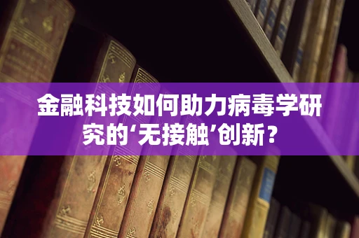 金融科技如何助力病毒学研究的‘无接触’创新？