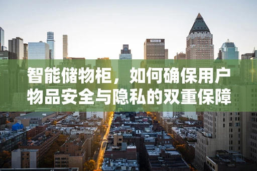智能储物柜，如何确保用户物品安全与隐私的双重保障？