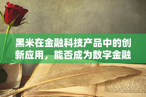 黑米在金融科技产品中的创新应用，能否成为数字金融的‘黑珍珠’？