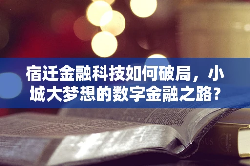 宿迁金融科技如何破局，小城大梦想的数字金融之路？