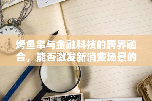 烤鱼串与金融科技的跨界融合，能否激发新消费场景的火花？