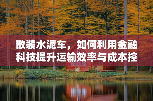 散装水泥车，如何利用金融科技提升运输效率与成本控制？