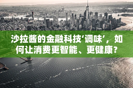 沙拉酱的金融科技‘调味’，如何让消费更智能、更健康？