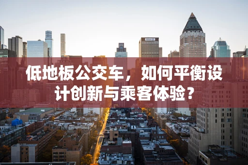 低地板公交车，如何平衡设计创新与乘客体验？