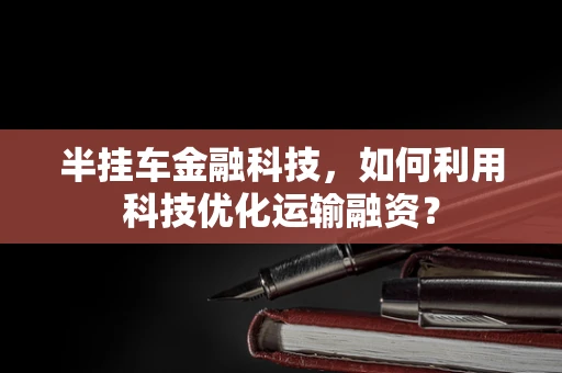 半挂车金融科技，如何利用科技优化运输融资？