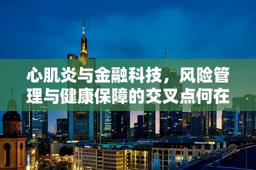 心肌炎与金融科技，风险管理与健康保障的交叉点何在？