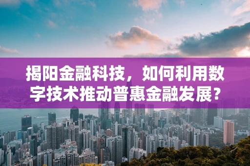 揭阳金融科技，如何利用数字技术推动普惠金融发展？