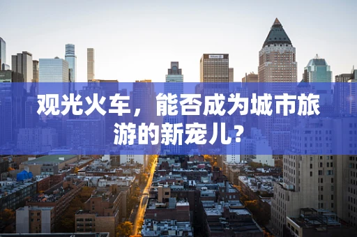 观光火车，能否成为城市旅游的新宠儿？