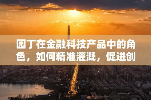 园丁在金融科技产品中的角色，如何精准灌溉，促进创新生长？