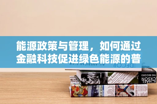 能源政策与管理，如何通过金融科技促进绿色能源的普及与高效利用？