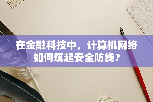 在金融科技中，计算机网络如何筑起安全防线？