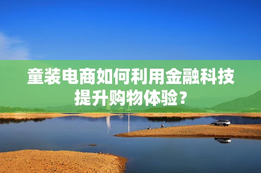 童装电商如何利用金融科技提升购物体验？