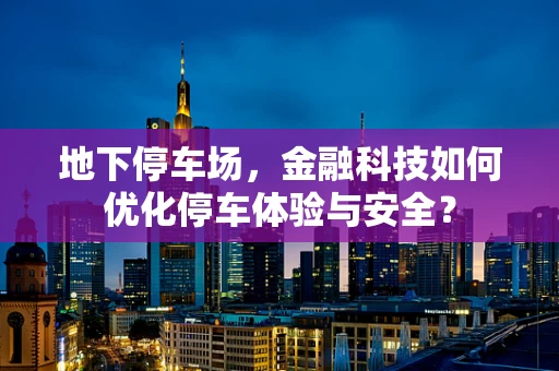 地下停车场，金融科技如何优化停车体验与安全？