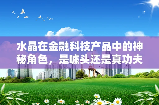 水晶在金融科技产品中的神秘角色，是噱头还是真功夫？